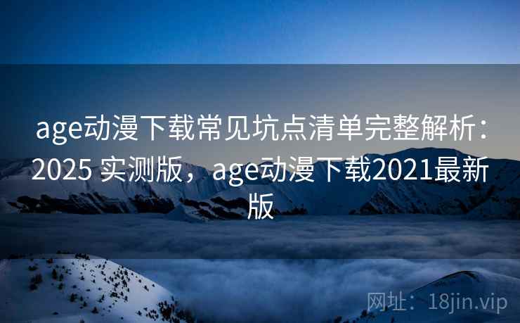 age动漫下载常见坑点清单完整解析：2025 实测版，age动漫下载2021最新版