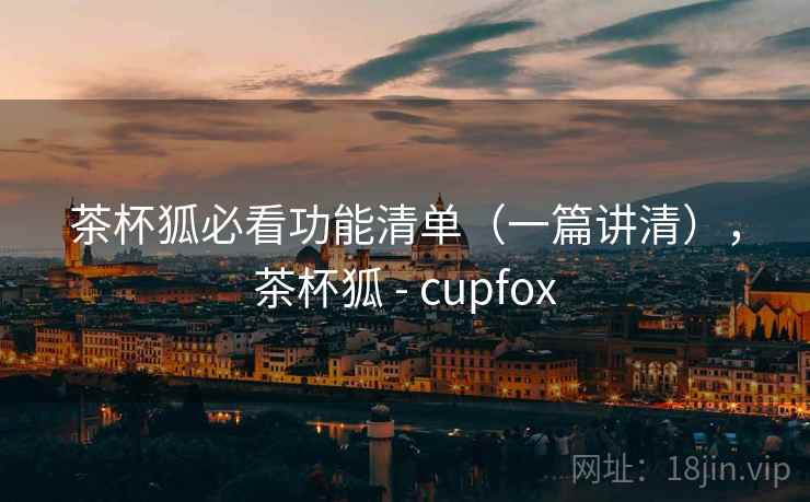 茶杯狐必看功能清单（一篇讲清），茶杯狐 - cupfox
