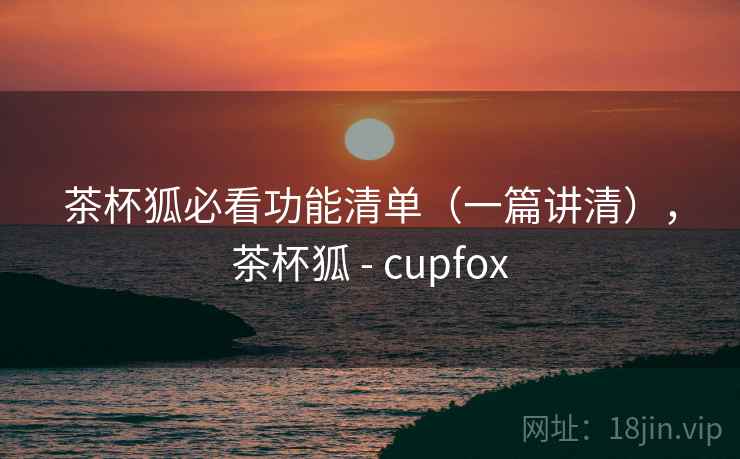 茶杯狐必看功能清单（一篇讲清），茶杯狐 - cupfox