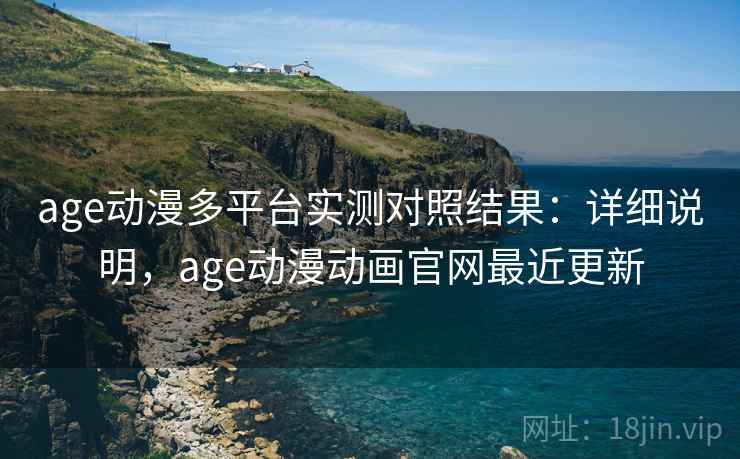 age动漫多平台实测对照结果：详细说明，age动漫动画官网最近更新