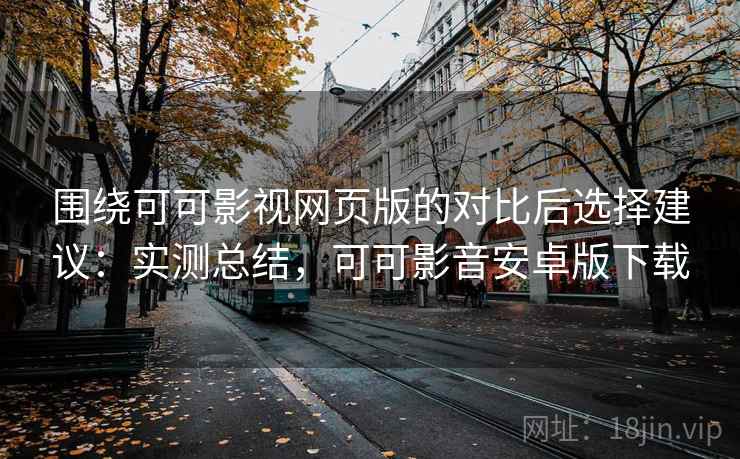 围绕可可影视网页版的对比后选择建议：实测总结，可可影音安卓版下载