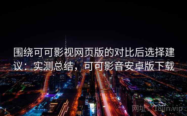 围绕可可影视网页版的对比后选择建议：实测总结，可可影音安卓版下载