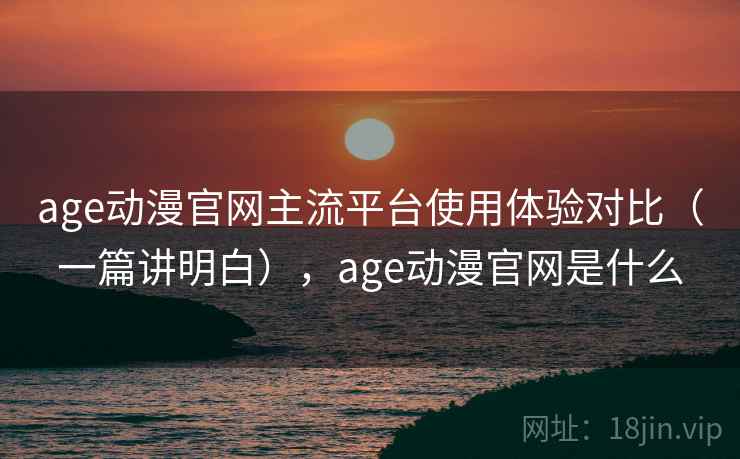 age动漫官网主流平台使用体验对比（一篇讲明白），age动漫官网是什么