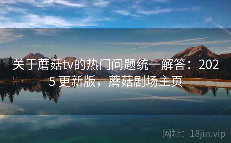 关于蘑菇tv的热门问题统一解答：2025 更新版，蘑菇剧场主页