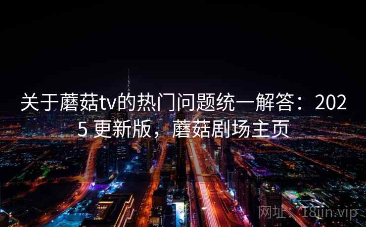 关于蘑菇tv的热门问题统一解答：2025 更新版，蘑菇剧场主页