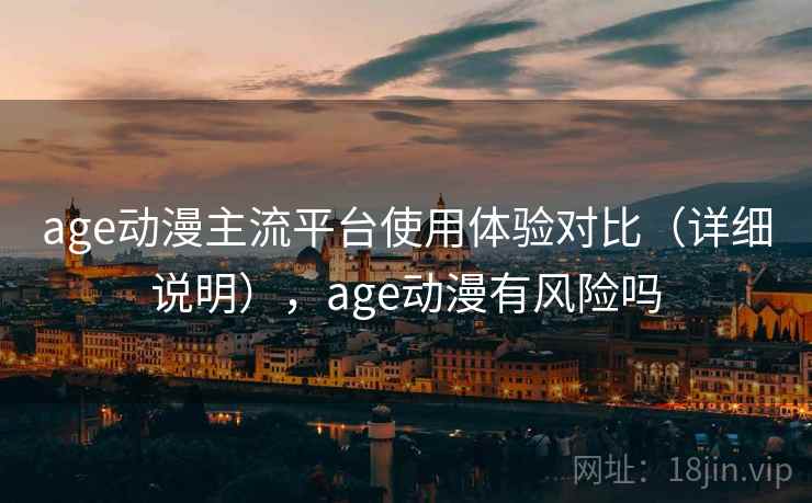 age动漫主流平台使用体验对比（详细说明），age动漫有风险吗