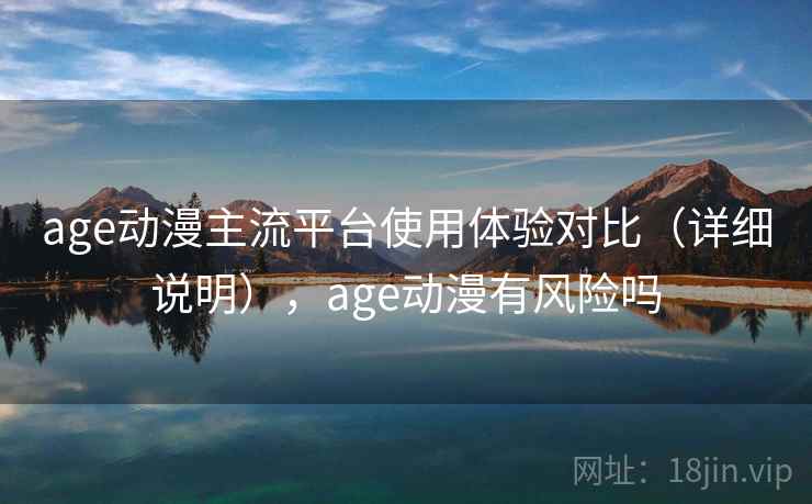 age动漫主流平台使用体验对比（详细说明），age动漫有风险吗