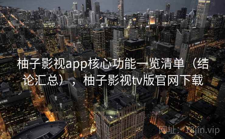 柚子影视app核心功能一览清单（结论汇总），柚子影视tv版官网下载