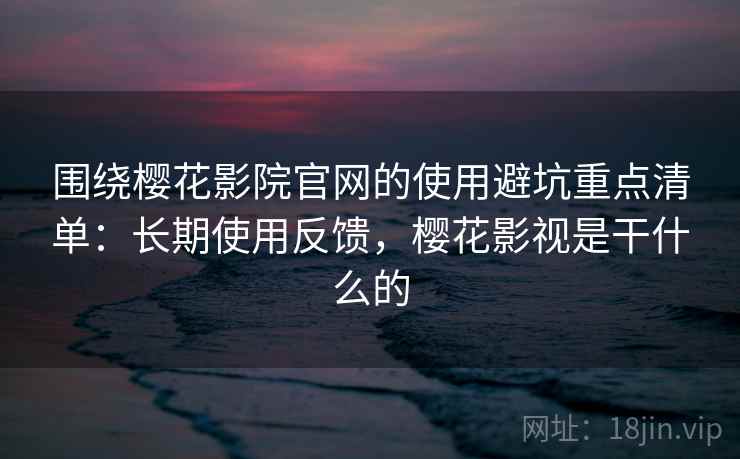 围绕樱花影院官网的使用避坑重点清单：长期使用反馈，樱花影视是干什么的