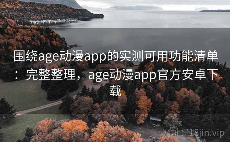 围绕age动漫app的实测可用功能清单：完整整理，age动漫app官方安卓下载