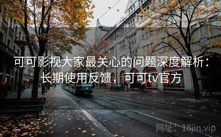 可可影视大家最关心的问题深度解析:长期使用反馈,可可tv官方 可可影视大家最关心的问题深度解析:长期使用反馈,可可tv官方