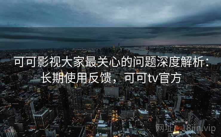 可可影视大家最关心的问题深度解析:长期使用反馈,可可tv官方 可可影视大家最关心的问题深度解析:长期使用反馈,可可tv官方