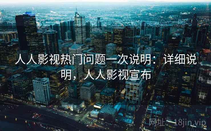人人影视热门问题一次说明：详细说明，人人影视宣布