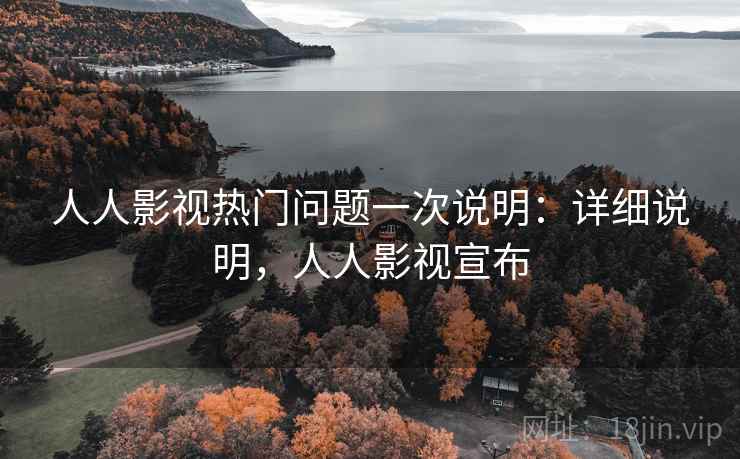 人人影视热门问题一次说明：详细说明，人人影视宣布