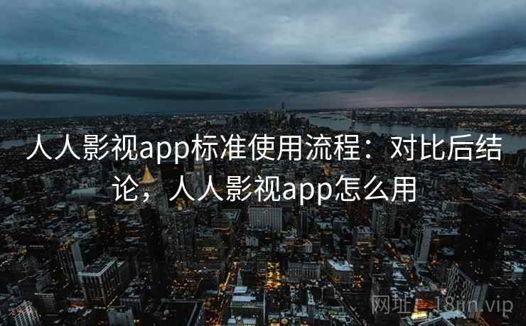 人人影视app标准使用流程：对比后结论，人人影视app怎么用