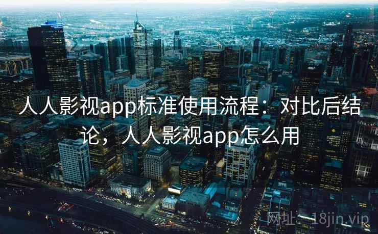 人人影视app标准使用流程：对比后结论，人人影视app怎么用