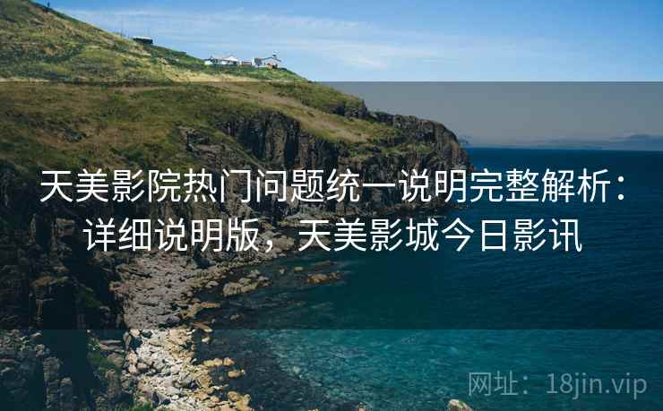 天美影院热门问题统一说明完整解析：详细说明版，天美影城今日影讯