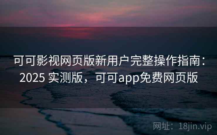 可可影视网页版新用户完整操作指南：2025 实测版，可可app免费网页版