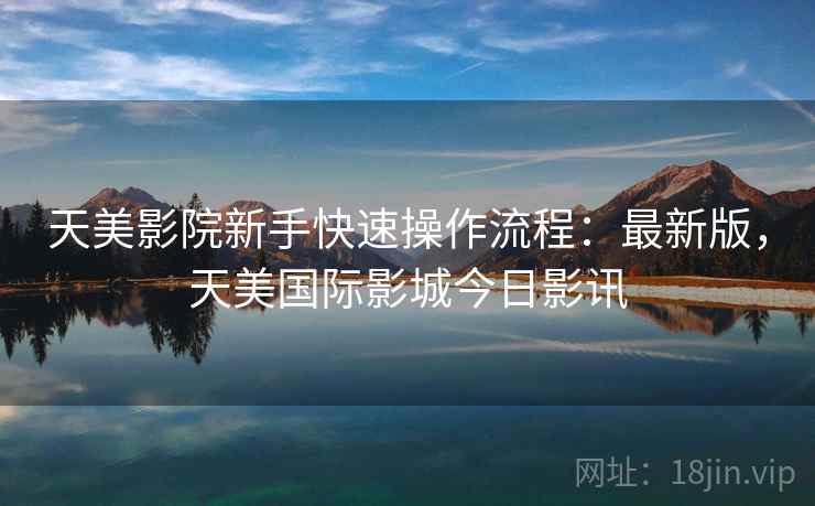 天美影院新手快速操作流程：最新版，天美国际影城今日影讯