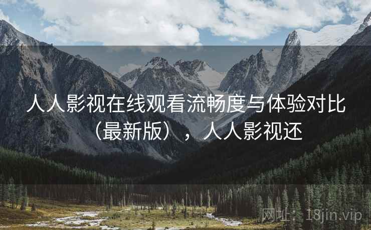 人人影视在线观看流畅度与体验对比（最新版），人人影视还