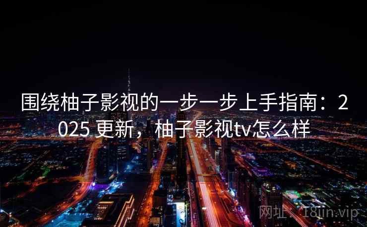 围绕柚子影视的一步一步上手指南：2025 更新，柚子影视tv怎么样