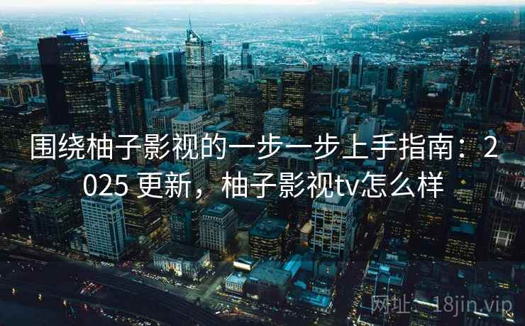 围绕柚子影视的一步一步上手指南：2025 更新，柚子影视tv怎么样
