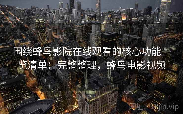 围绕蜂鸟影院在线观看的核心功能一览清单：完整整理，蜂鸟电影视频