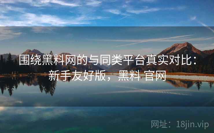 围绕黑料网的与同类平台真实对比：新手友好版，黑料 官网