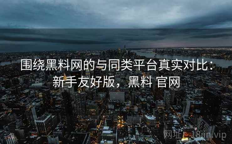围绕黑料网的与同类平台真实对比：新手友好版，黑料 官网