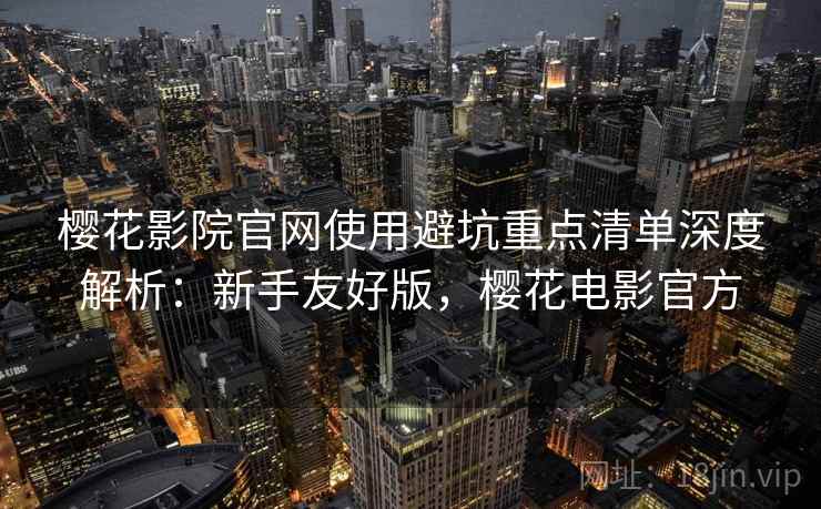 樱花影院官网使用避坑重点清单深度解析：新手友好版，樱花电影官方