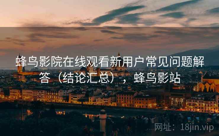 蜂鸟影院在线观看新用户常见问题解答(结论汇总),蜂鸟影站 蜂鸟影院在线观看新用户常见问题解答(结论汇总),蜂鸟影站