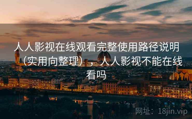 人人影视在线观看完整使用路径说明（实用向整理），人人影视不能在线看吗