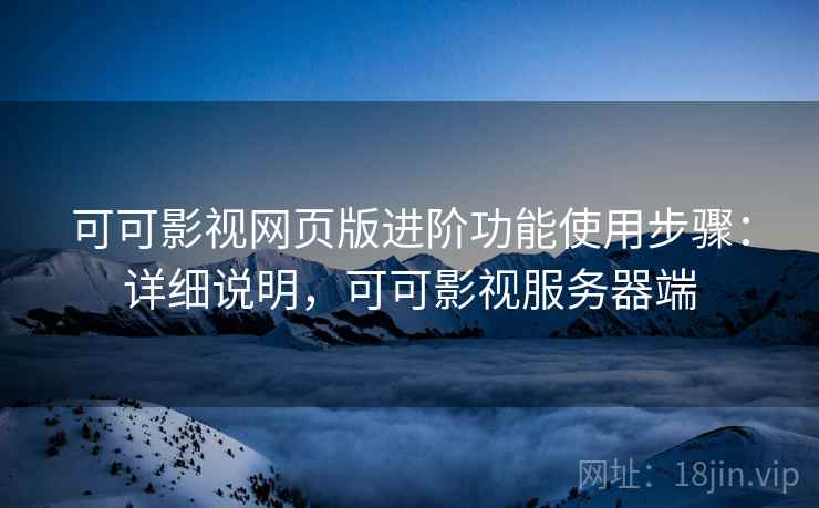 可可影视网页版进阶功能使用步骤:详细说明,可可影视服务器端 可可影视网页版进阶功能使用步骤:详细说明,可可影视服务器端