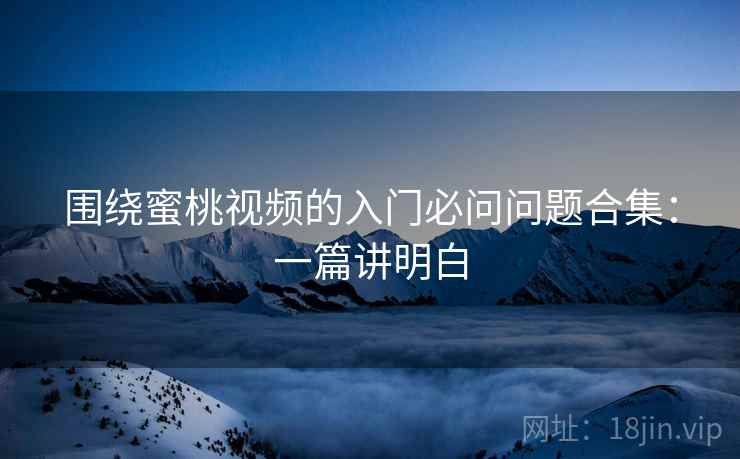 围绕蜜桃视频的入门必问问题合集:一篇讲明白 围绕蜜桃视频的入门必问问题合集:一篇讲明白