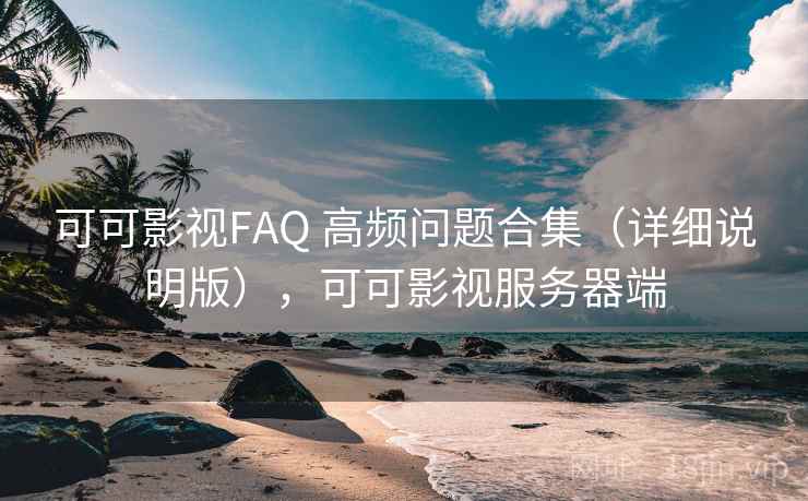 可可影视FAQ 高频问题合集(详细说明版),可可影视服务器端 可可影视FAQ 高频问题合集(详细说明版),可可影视服务器端
