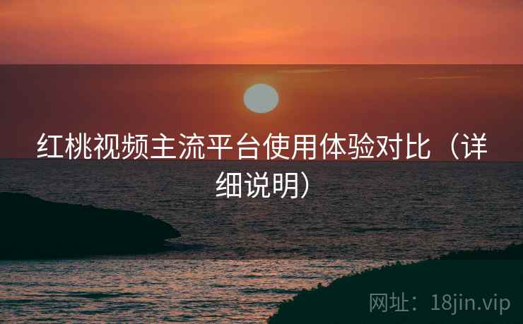 红桃视频主流平台使用体验对比(详细说明) 红桃视频主流平台使用体验对比(详细说明)