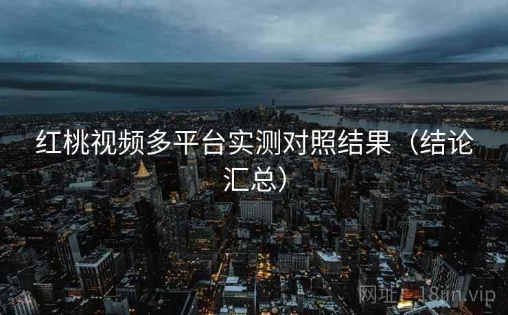 红桃视频多平台实测对照结果(结论汇总) 红桃视频多平台实测对照结果(结论汇总)