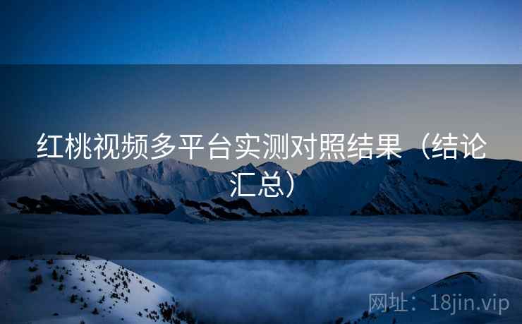 红桃视频多平台实测对照结果(结论汇总) 红桃视频多平台实测对照结果(结论汇总)