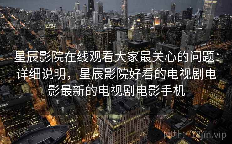 星辰影院在线观看大家最关心的问题:详细说明,星辰影院好看的电视剧电影最新的电视剧电影手机 星辰影院在线观看大家最关心的问题:详细说明,星辰影院好看的电视剧电影最新的电视剧电影手机