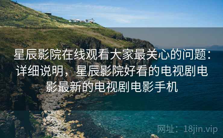 星辰影院在线观看大家最关心的问题:详细说明,星辰影院好看的电视剧电影最新的电视剧电影手机 星辰影院在线观看大家最关心的问题:详细说明,星辰影院好看的电视剧电影最新的电视剧电影手机