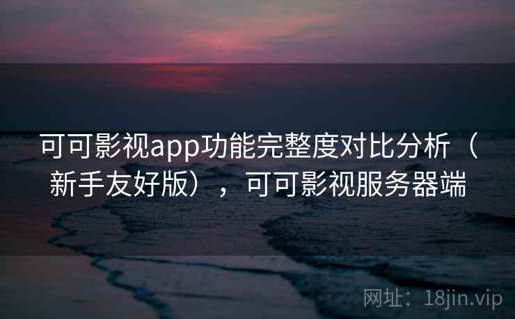 可可影视app功能完整度对比分析（新手友好版），可可影视服务器端