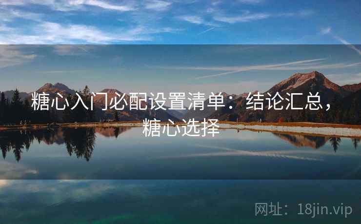 糖心入门必配设置清单:结论汇总,糖心选择 糖心入门必配设置清单:结论汇总,糖心选择