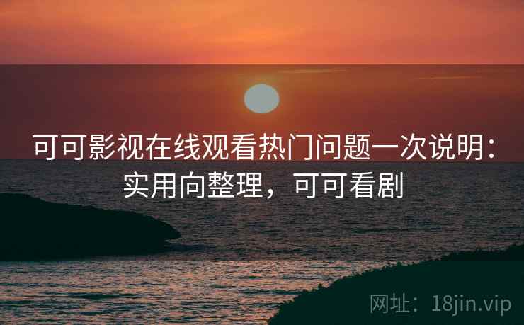 可可影视在线观看热门问题一次说明:实用向整理,可可看剧 可可影视在线观看热门问题一次说明:实用向整理,可可看剧