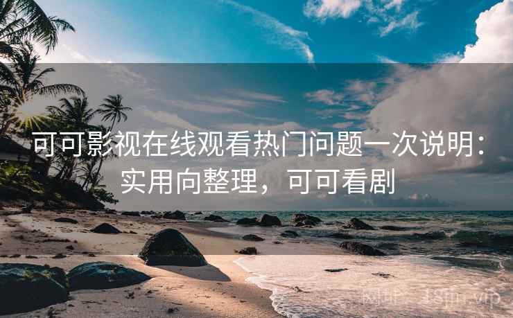 可可影视在线观看热门问题一次说明:实用向整理,可可看剧 可可影视在线观看热门问题一次说明:实用向整理,可可看剧