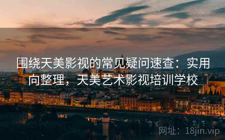 围绕天美影视的常见疑问速查:实用向整理,天美艺术影视培训学校 围绕天美影视的常见疑问速查:实用向整理,天美艺术影视培训学校