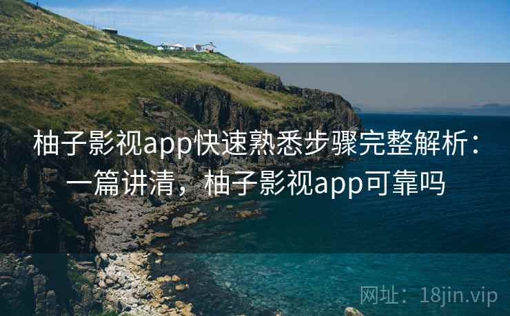 柚子影视app快速熟悉步骤完整解析:一篇讲清,柚子影视app可靠吗 柚子影视app快速熟悉步骤完整解析:一篇讲清,柚子影视app可靠吗