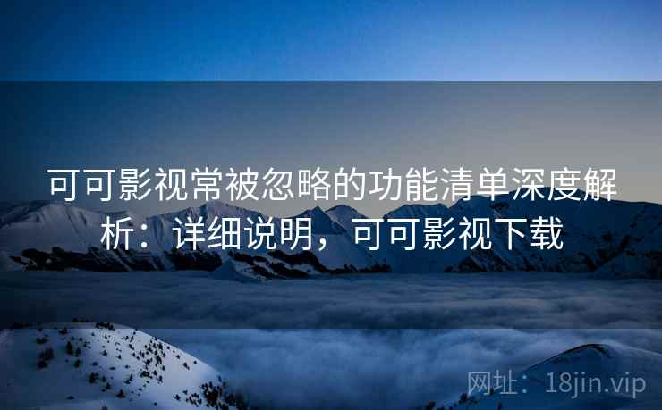 可可影视常被忽略的功能清单深度解析：详细说明，可可影视下载