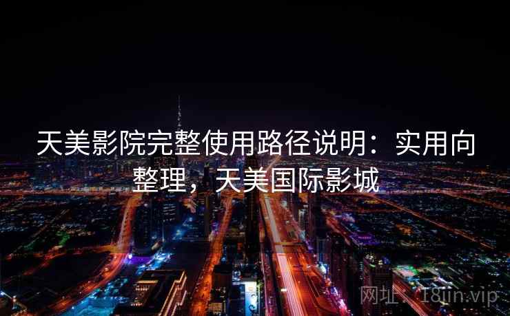 天美影院完整使用路径说明:实用向整理,天美国际影城 天美影院完整使用路径说明:实用向整理,天美国际影城