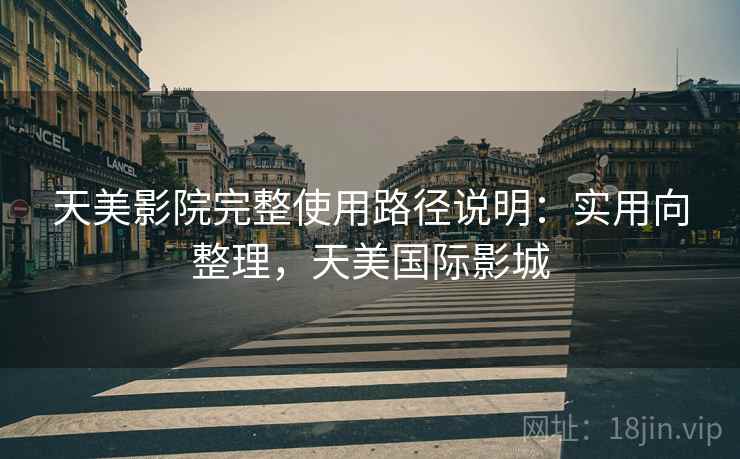 天美影院完整使用路径说明:实用向整理,天美国际影城 天美影院完整使用路径说明:实用向整理,天美国际影城