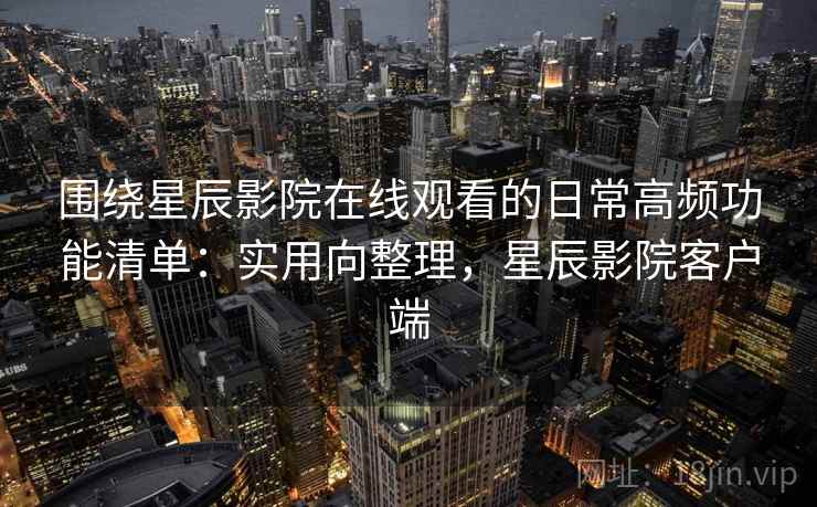 围绕星辰影院在线观看的日常高频功能清单：实用向整理，星辰影院客户端